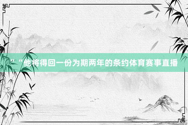 ”“他将得回一份为期两年的条约体育赛事直播