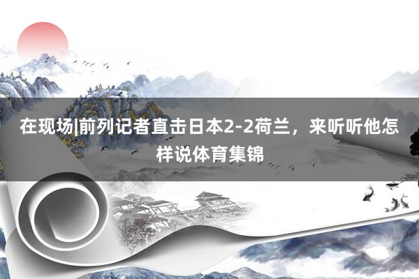 在现场|前列记者直击日本2-2荷兰，来听听他怎样说体育集锦