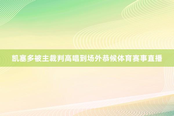 凯塞多被主裁判高唱到场外恭候体育赛事直播