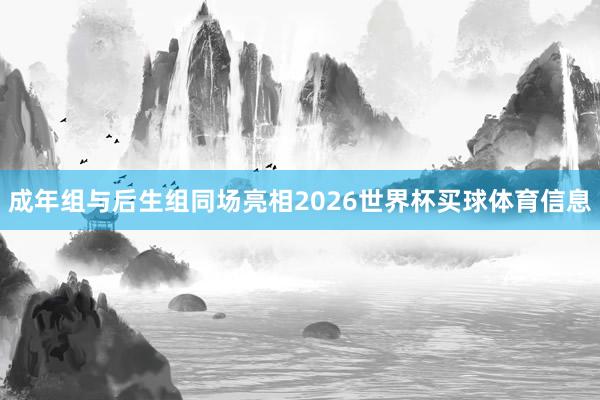 成年组与后生组同场亮相2026世界杯买球体育信息