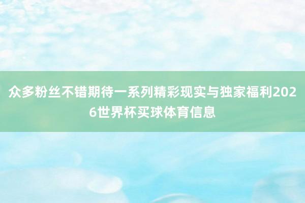 众多粉丝不错期待一系列精彩现实与独家福利2026世界杯买球体育信息