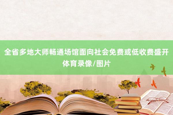 全省多地大师畅通场馆面向社会免费或低收费盛开体育录像/图片