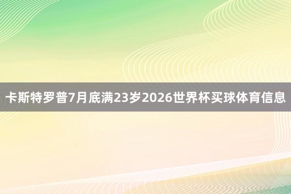 卡斯特罗普7月底满23岁2026世界杯买球体育信息