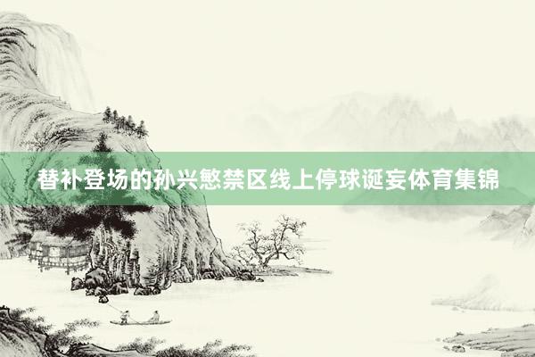 替补登场的孙兴慜禁区线上停球诞妄体育集锦