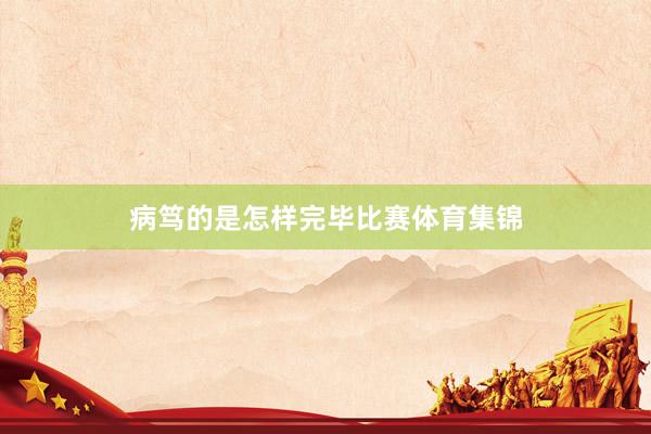 病笃的是怎样完毕比赛体育集锦