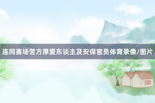 连同赛场警方厚爱东谈主及安保官员体育录像/图片