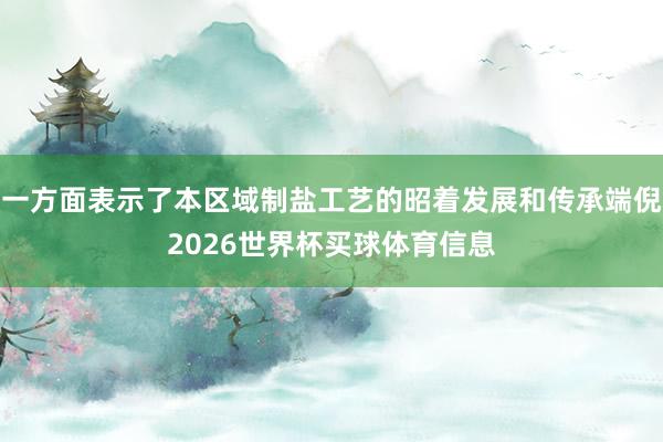 一方面表示了本区域制盐工艺的昭着发展和传承端倪2026世界杯买球体育信息