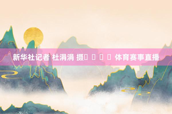 新华社记者 杜涓涓 摄				体育赛事直播