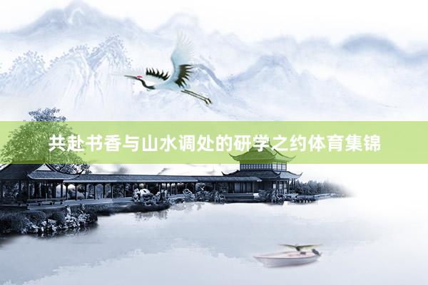 共赴书香与山水调处的研学之约体育集锦