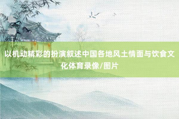 以机动精彩的扮演叙述中国各地风土情面与饮食文化体育录像/图片