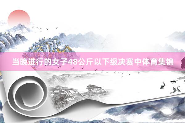 当晚进行的女子48公斤以下级决赛中体育集锦