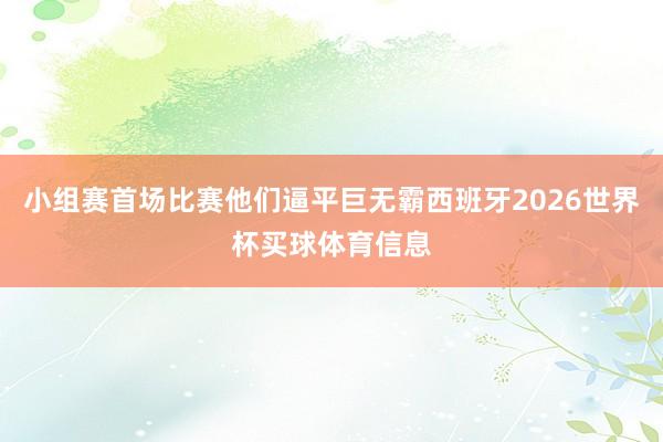 小组赛首场比赛他们逼平巨无霸西班牙2026世界杯买球体育信息